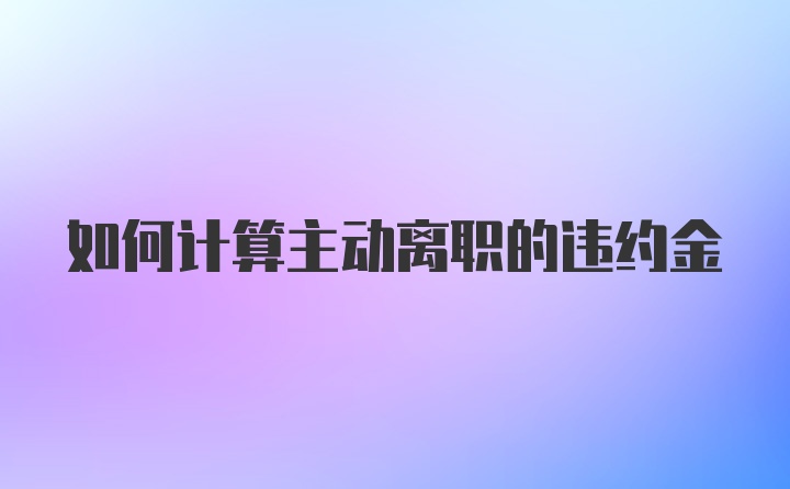 如何计算主动离职的违约金