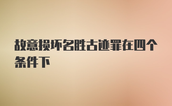 故意损坏名胜古迹罪在四个条件下