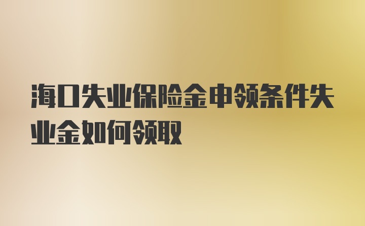 海口失业保险金申领条件失业金如何领取