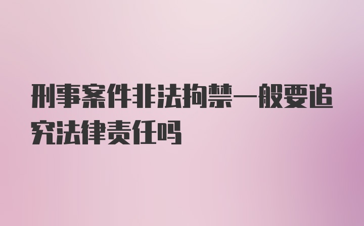 刑事案件非法拘禁一般要追究法律责任吗