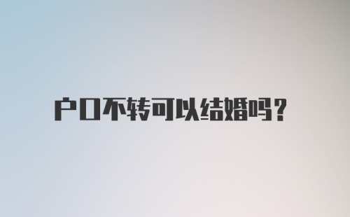 户口不转可以结婚吗？