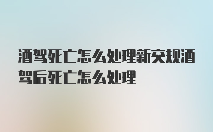 酒驾死亡怎么处理新交规酒驾后死亡怎么处理