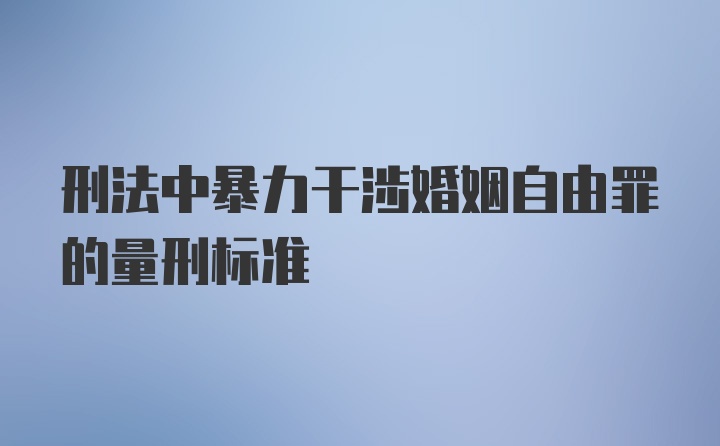 刑法中暴力干涉婚姻自由罪的量刑标准