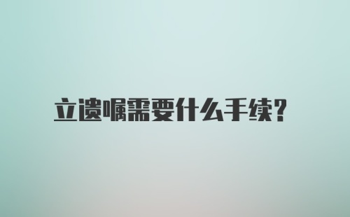 立遗嘱需要什么手续？