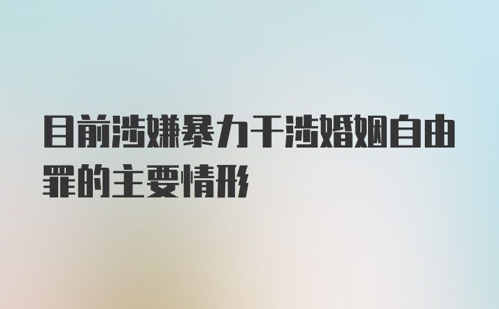 目前涉嫌暴力干涉婚姻自由罪的主要情形