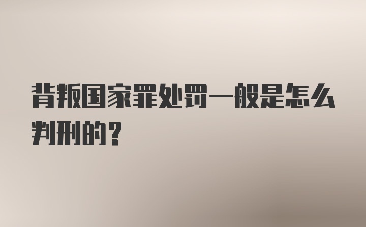 背叛国家罪处罚一般是怎么判刑的？