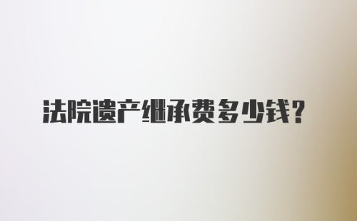 法院遗产继承费多少钱？