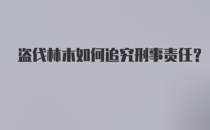 盗伐林木如何追究刑事责任？