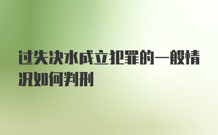 过失决水成立犯罪的一般情况如何判刑