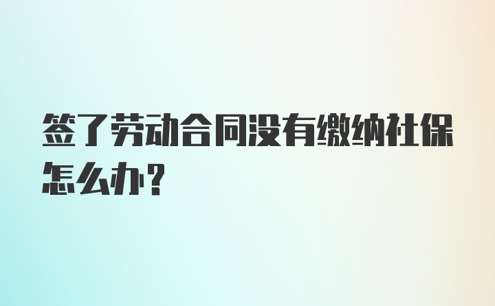 签了劳动合同没有缴纳社保怎么办?