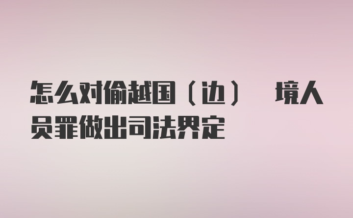 怎么对偷越国(边) 境人员罪做出司法界定