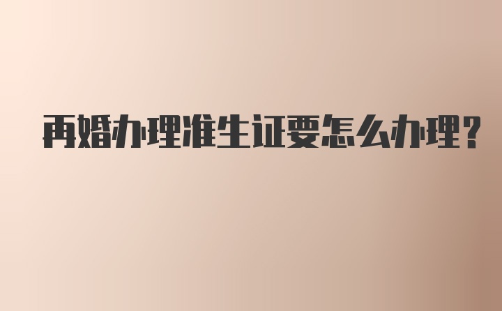 再婚办理准生证要怎么办理？