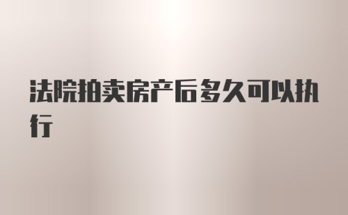 法院拍卖房产后多久可以执行