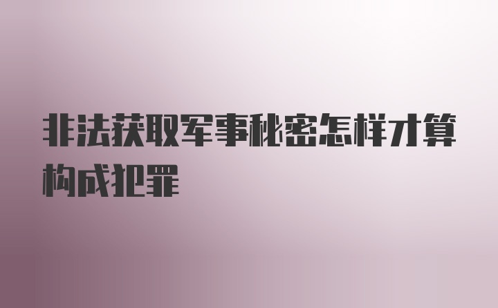 非法获取军事秘密怎样才算构成犯罪