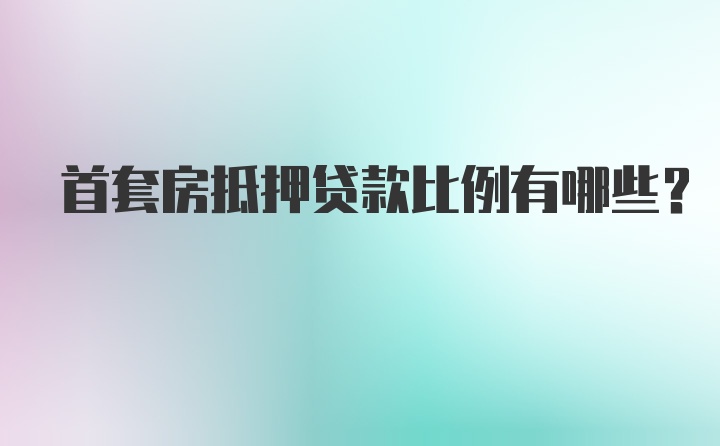 首套房抵押贷款比例有哪些？