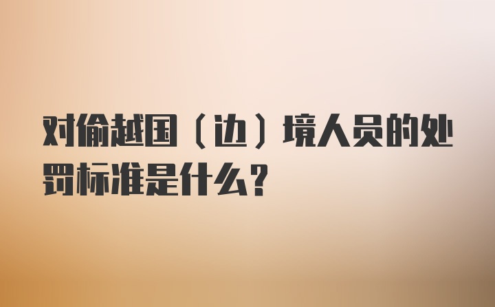 对偷越国（边）境人员的处罚标准是什么？