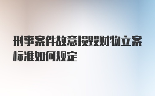 刑事案件故意损毁财物立案标准如何规定