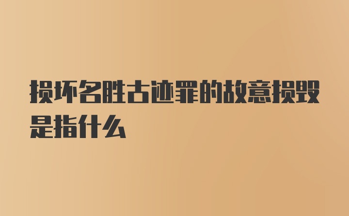 损坏名胜古迹罪的故意损毁是指什么