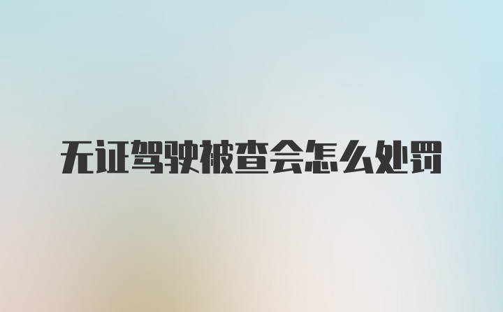 无证驾驶被查会怎么处罚