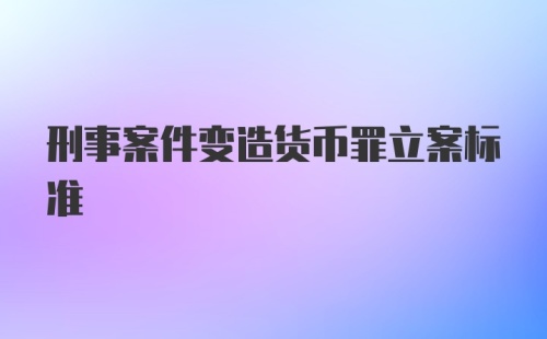 刑事案件变造货币罪立案标准