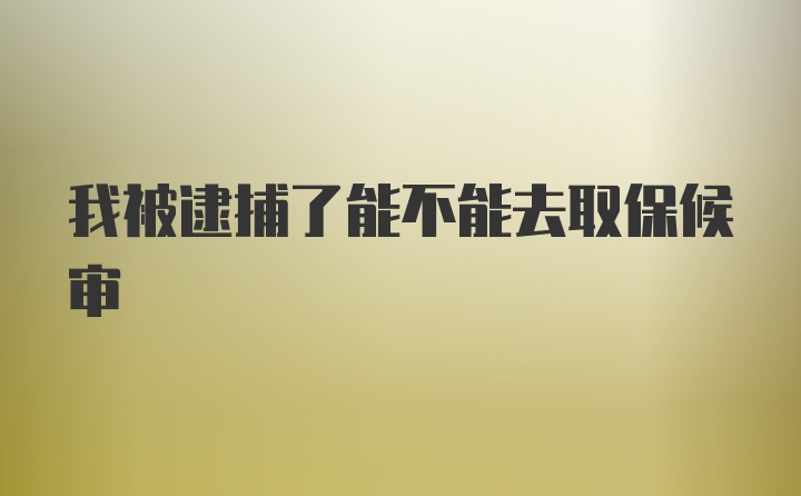 我被逮捕了能不能去取保候审