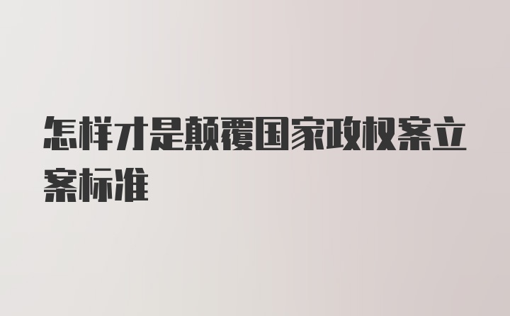 怎样才是颠覆国家政权案立案标准