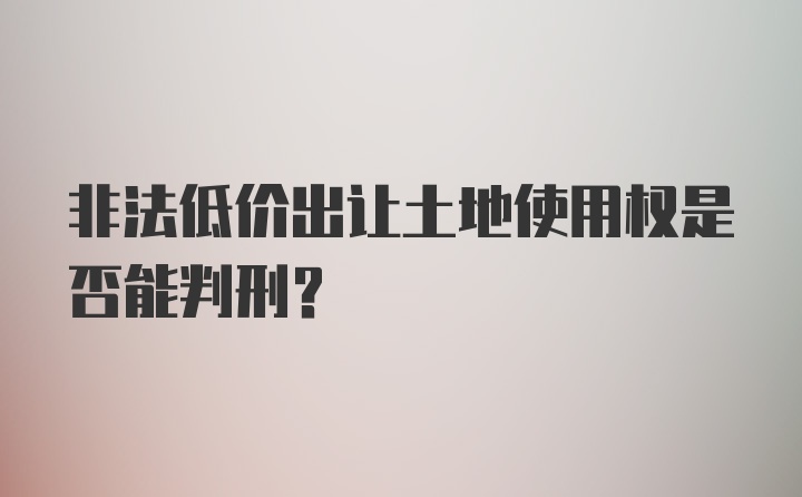 非法低价出让土地使用权是否能判刑？