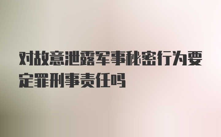 对故意泄露军事秘密行为要定罪刑事责任吗