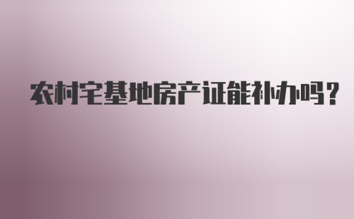 农村宅基地房产证能补办吗？