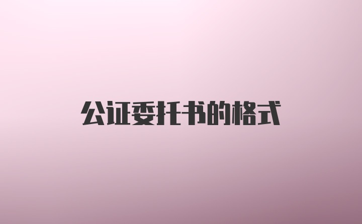 公证委托书的格式