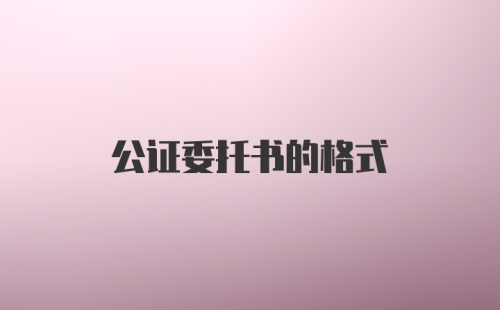 公证委托书的格式