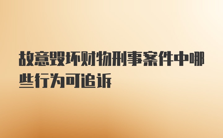 故意毁坏财物刑事案件中哪些行为可追诉