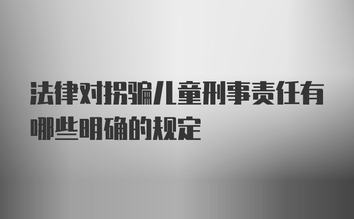 法律对拐骗儿童刑事责任有哪些明确的规定