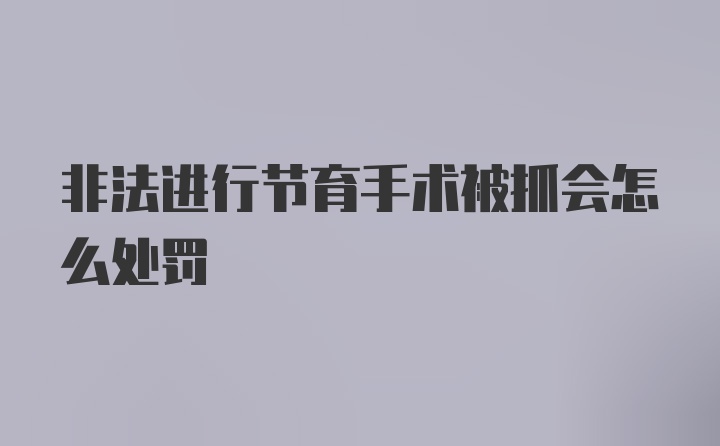 非法进行节育手术被抓会怎么处罚