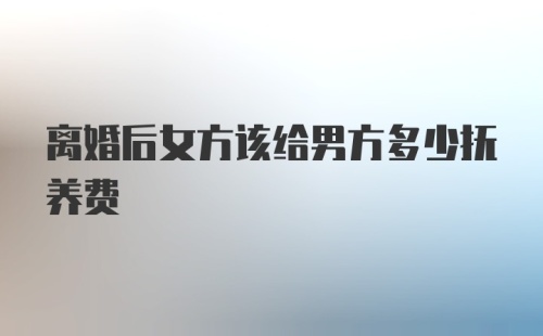 离婚后女方该给男方多少抚养费