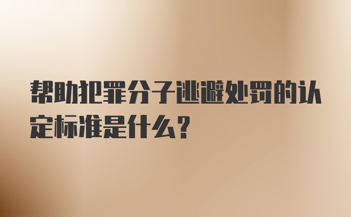 帮助犯罪分子逃避处罚的认定标准是什么？