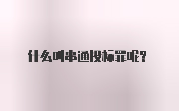 什么叫串通投标罪呢？