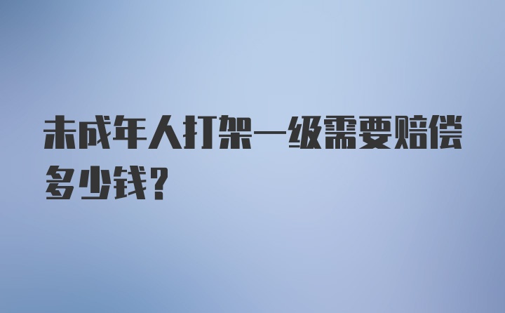 未成年人打架一级需要赔偿多少钱?