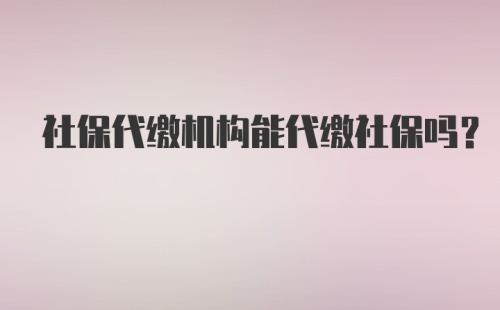 社保代缴机构能代缴社保吗？