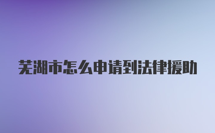 芜湖市怎么申请到法律援助