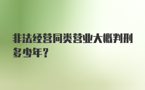 非法经营同类营业大概判刑多少年？