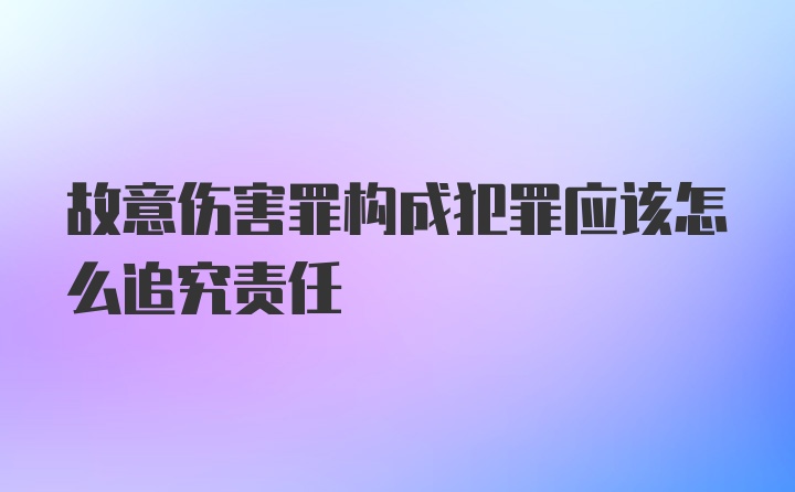 故意伤害罪构成犯罪应该怎么追究责任