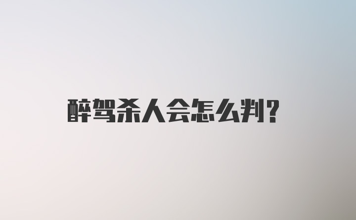 醉驾杀人会怎么判？