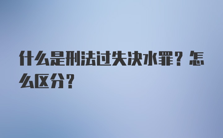 什么是刑法过失决水罪？怎么区分？