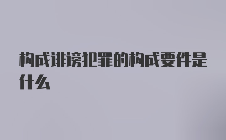 构成诽谤犯罪的构成要件是什么