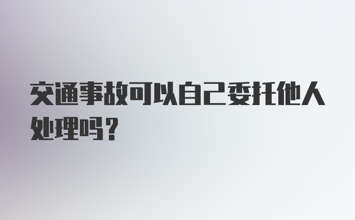 交通事故可以自己委托他人处理吗？