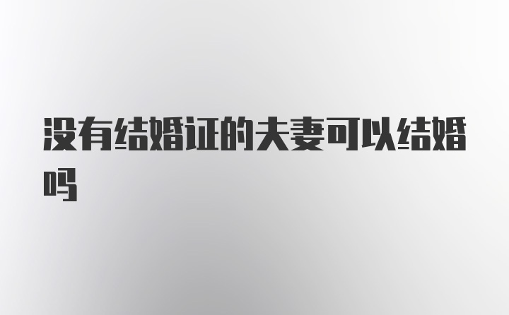 没有结婚证的夫妻可以结婚吗