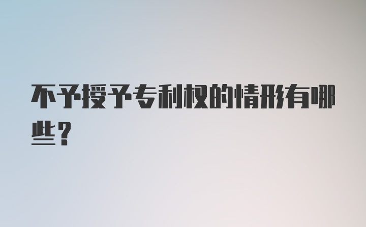 不予授予专利权的情形有哪些？