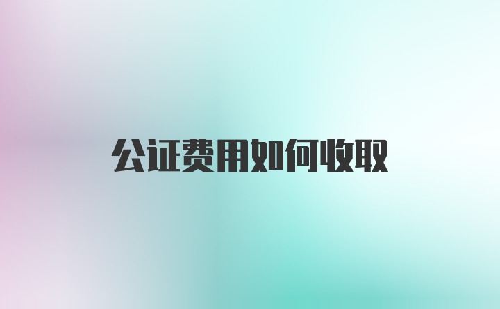 公证费用如何收取