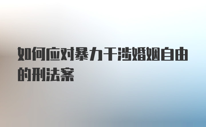 如何应对暴力干涉婚姻自由的刑法案